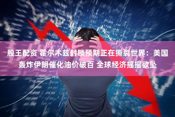 股王配资 霍尔木兹封锁预期正在撕裂世界:美国轰炸伊朗催化油价破百 全球经济摇摇欲坠