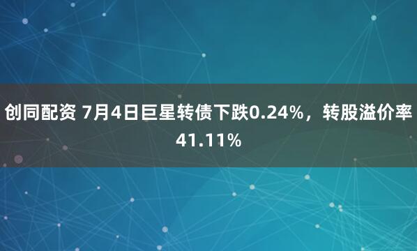 创同配资 7月4日巨星转债下跌0.24%,转股溢价率41.11%