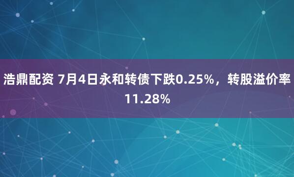 浩鼎配资 7月4日永和转债下跌0.25%，转股溢价率11.28%