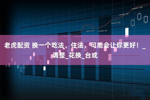 老虎配资 换一个吃法、住法，可能会让你更好！_调整_花换_台或