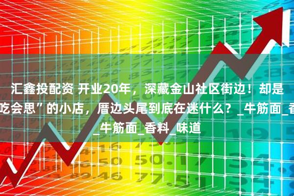 汇鑫投配资 开业20年,深藏金山社区街边!却是街坊“不吃会思”的小店,厝边头尾到底在迷什么?_牛筋面_香料_味道