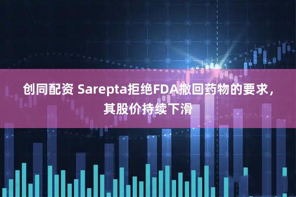 创同配资 Sarepta拒绝FDA撤回药物的要求，其股价持续下滑