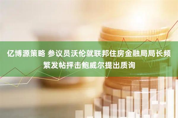 亿博源策略 参议员沃伦就联邦住房金融局局长频繁发帖抨击鲍威尔提出质询