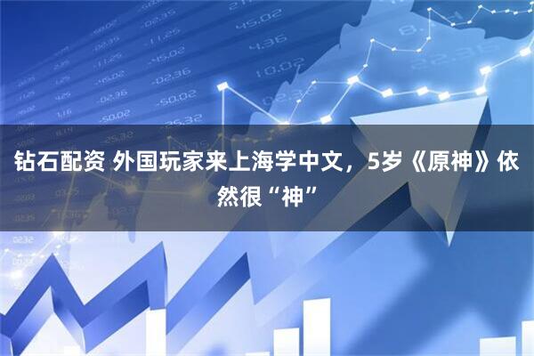 钻石配资 外国玩家来上海学中文,5岁《原神》依然很“神”