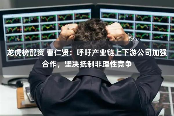 龙虎榜配资 曹仁贤：呼吁产业链上下游公司加强合作，坚决抵制非理性竞争