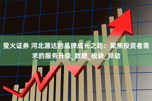 萤火证券 河北源达的品牌成长之路:聚焦投资者需求的服务升级_数据_板块_异动