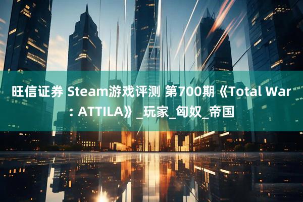 旺信证券 Steam游戏评测 第700期《Total War: ATTILA》_玩家_匈奴_帝国