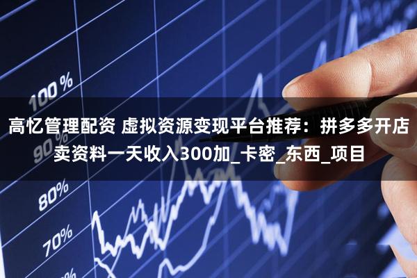 高忆管理配资 虚拟资源变现平台推荐:拼多多开店卖资料一天收入300加_卡密_东西_项目