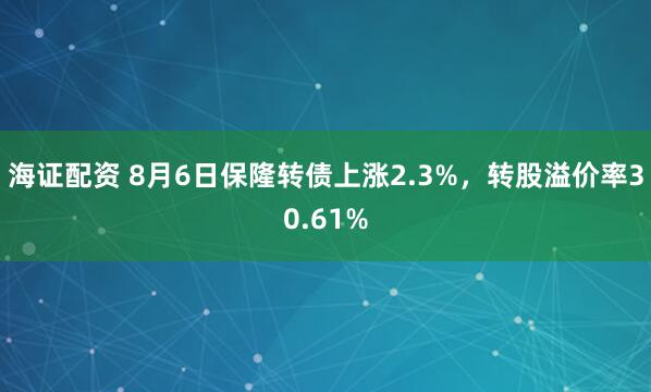 海证配资 8月6日保隆转债上涨2.3%,转股溢价率30.61%