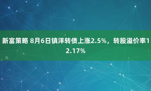 新富策略 8月6日镇洋转债上涨2.5%，转股溢价率12.17%