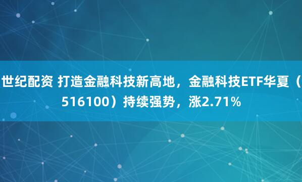 世纪配资 打造金融科技新高地，金融科技ETF华夏（516100）持续强势，涨2.71%