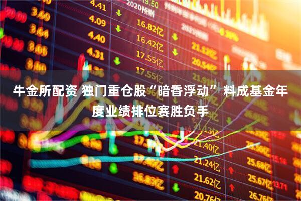 牛金所配资 独门重仓股“暗香浮动” 料成基金年度业绩排位赛胜负手