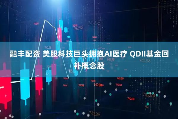融丰配资 美股科技巨头拥抱AI医疗 QDII基金回补概念股