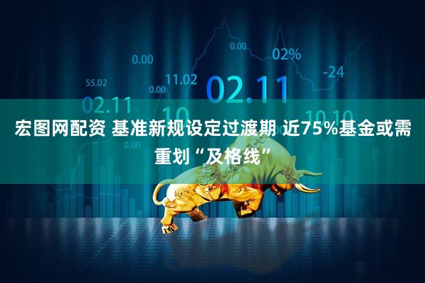 宏图网配资 基准新规设定过渡期 近75%基金或需重划“及格线”