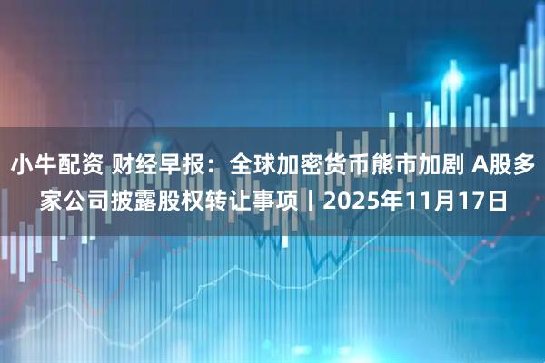 小牛配资 财经早报:全球加密货币熊市加剧 A股多家公司披露股权转让事项丨2025年11月17日