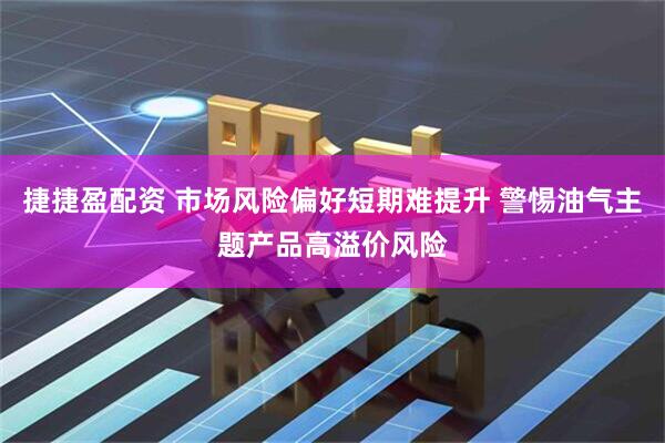 捷捷盈配资 市场风险偏好短期难提升 警惕油气主题产品高溢价风险